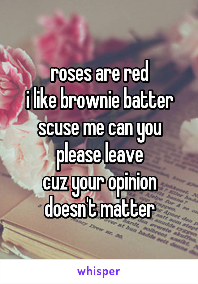 roses are red
i like brownie batter
scuse me can you please leave
cuz your opinion doesn't matter