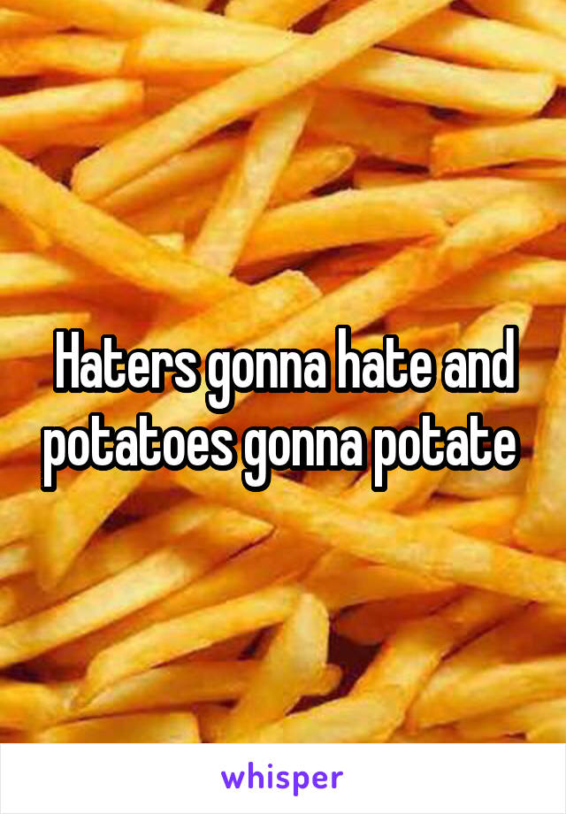 Haters gonna hate and potatoes gonna potate 