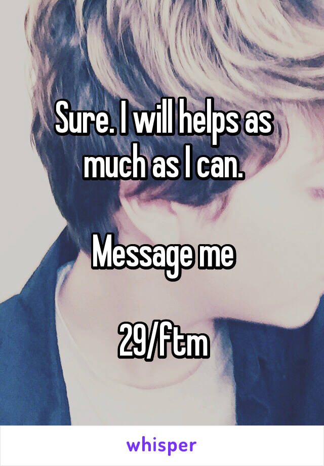Sure. I will helps as much as I can.

Message me

29/ftm