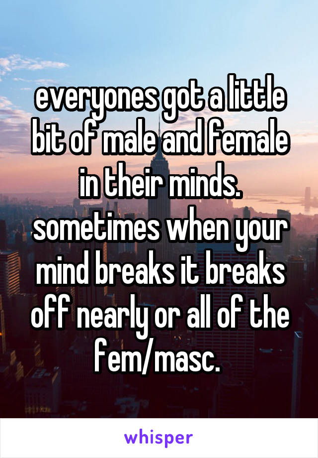 everyones got a little bit of male and female in their minds. sometimes when your mind breaks it breaks off nearly or all of the fem/masc. 