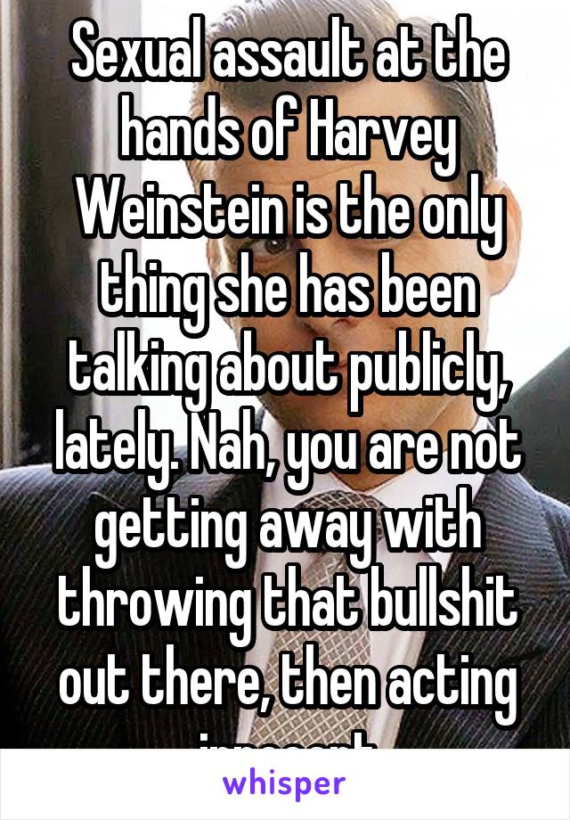 Sexual assault at the hands of Harvey Weinstein is the only thing she has been talking about publicly, lately. Nah, you are not getting away with throwing that bullshit out there, then acting innocent