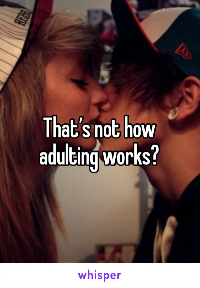 That’s not how adulting works?