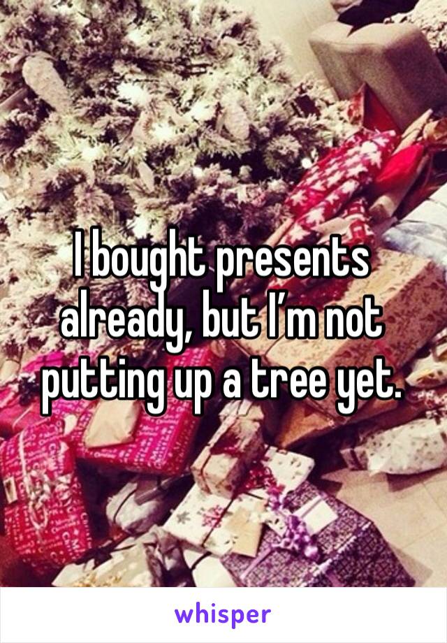 I bought presents already, but I’m not putting up a tree yet. 