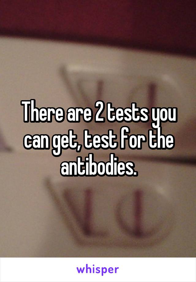 There are 2 tests you can get, test for the antibodies.