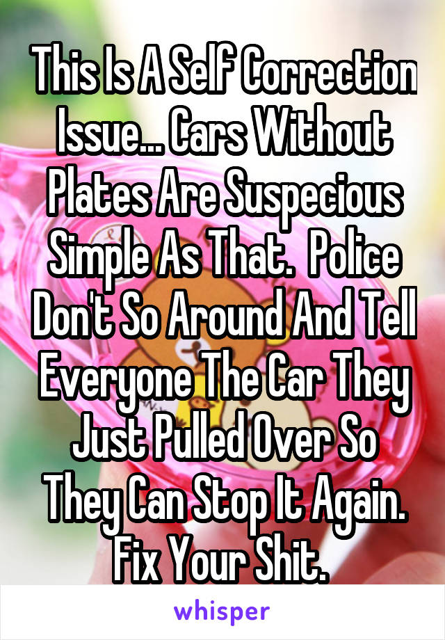 This Is A Self Correction Issue... Cars Without Plates Are Suspecious Simple As That.  Police Don't So Around And Tell Everyone The Car They Just Pulled Over So They Can Stop It Again. Fix Your Shit. 
