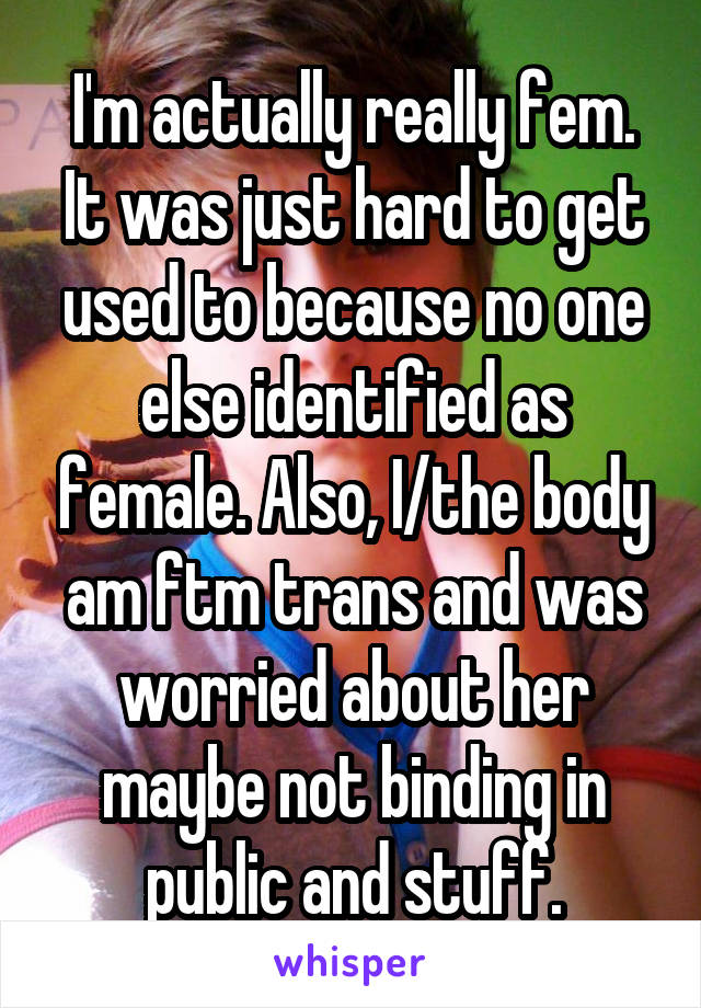 I'm actually really fem. It was just hard to get used to because no one else identified as female. Also, I/the body am ftm trans and was worried about her maybe not binding in public and stuff.