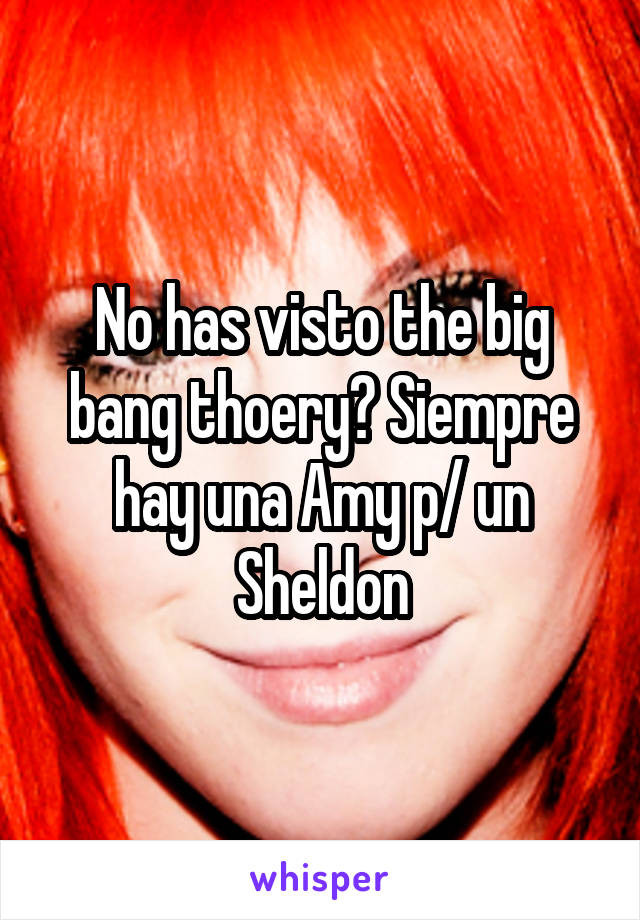 No has visto the big bang thoery? Siempre hay una Amy p/ un Sheldon