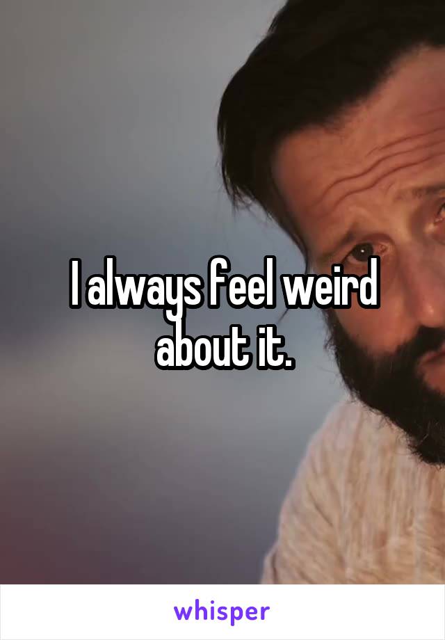 I always feel weird about it.