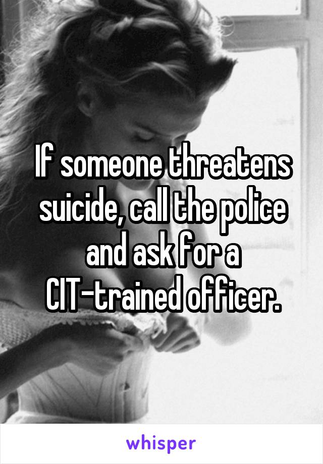 If someone threatens suicide, call the police and ask for a CIT-trained officer.