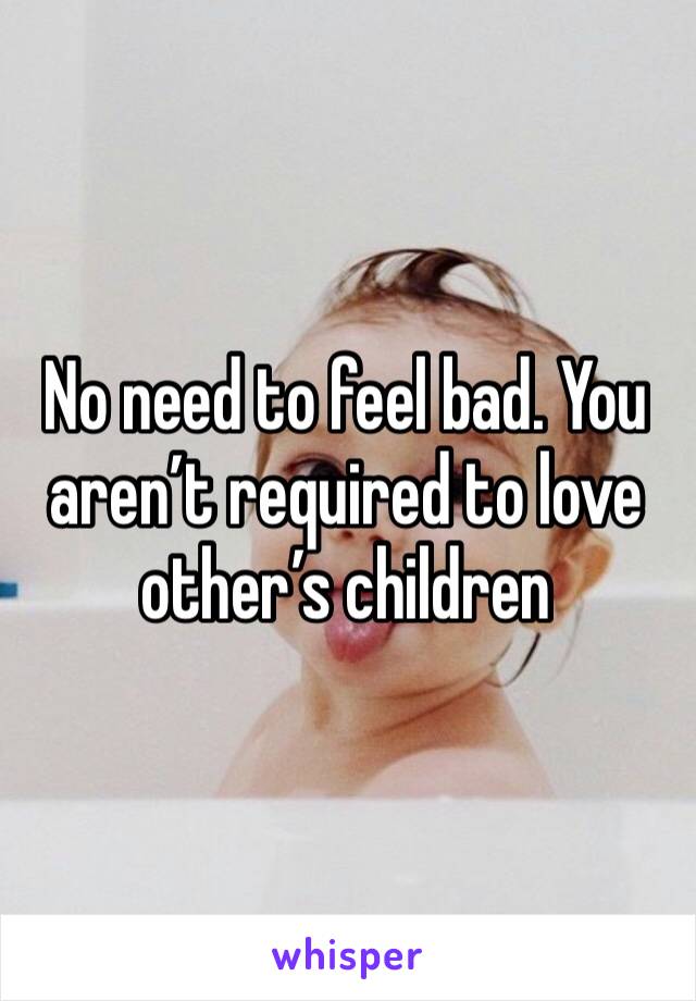 No need to feel bad. You aren’t required to love other’s children