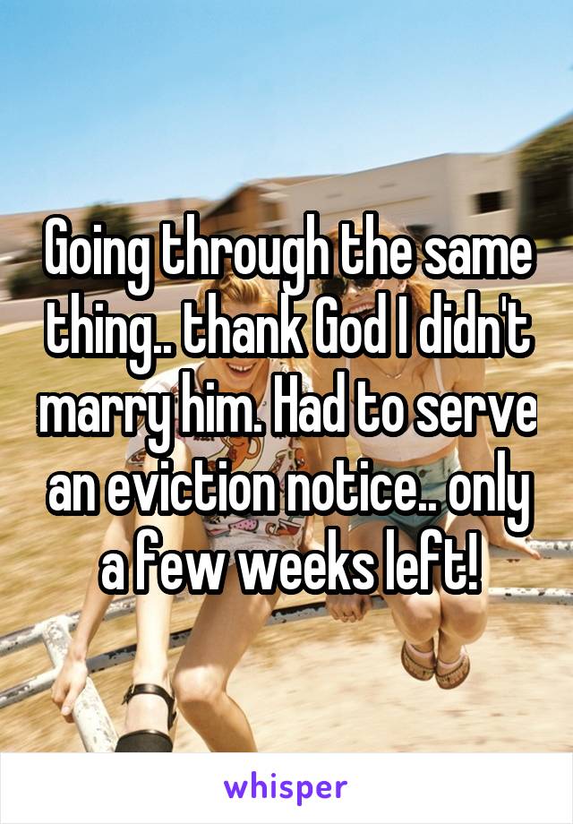 Going through the same thing.. thank God I didn't marry him. Had to serve an eviction notice.. only a few weeks left!