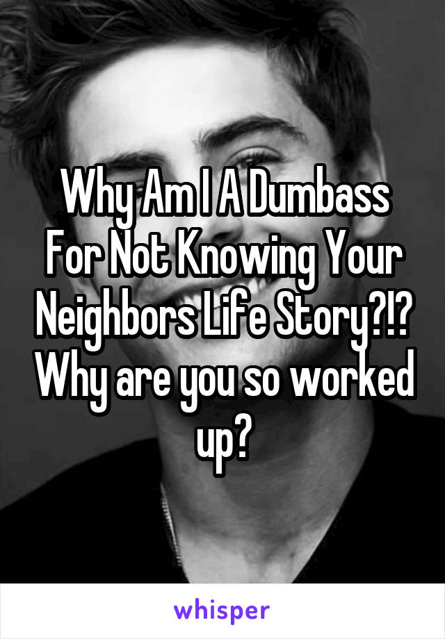 Why Am I A Dumbass For Not Knowing Your Neighbors Life Story?!? Why are you so worked up?