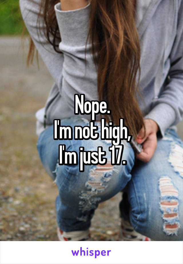 Nope.
I'm not high,
I'm just 17.