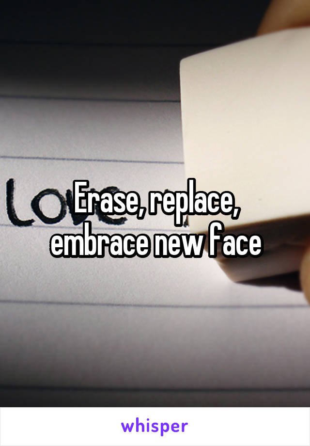 Erase, replace,
embrace new face