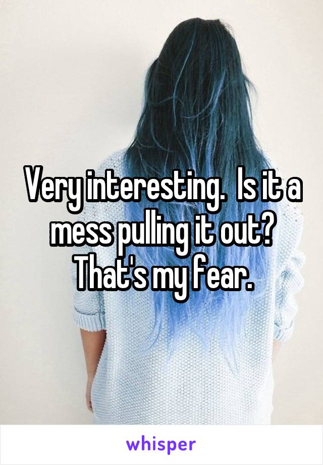 Very interesting.  Is it a mess pulling it out? That's my fear.
