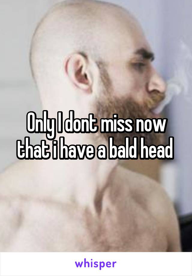Only I dont miss now that i have a bald head 