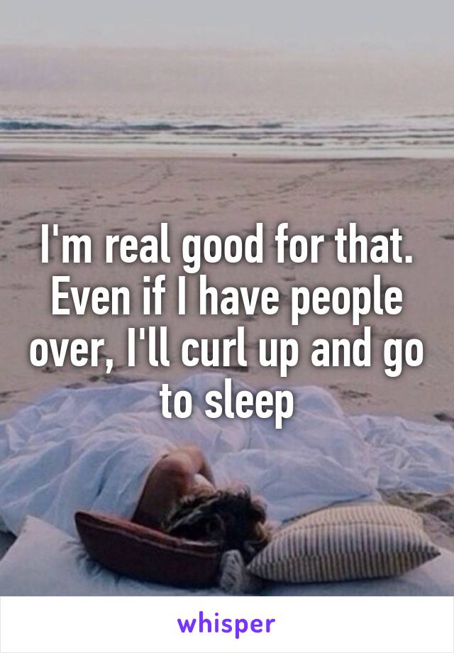 I'm real good for that. Even if I have people over, I'll curl up and go to sleep