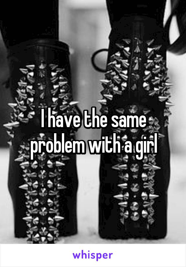 I have the same problem with a girl