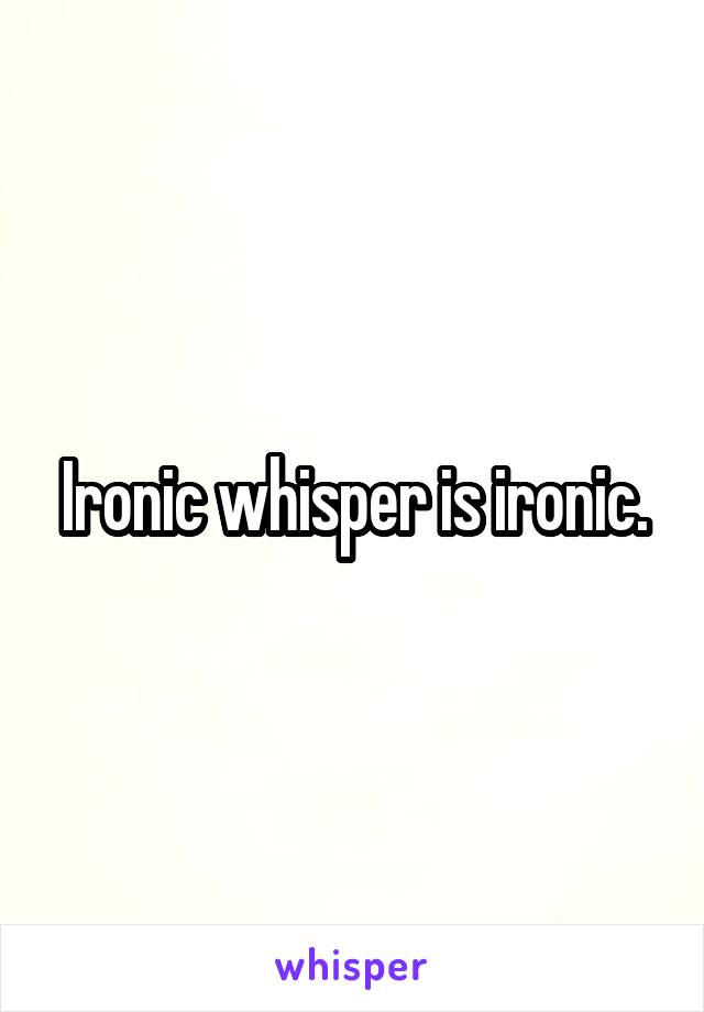 Ironic whisper is ironic.