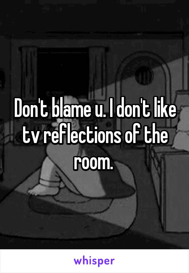 Don't blame u. I don't like tv reflections of the room. 