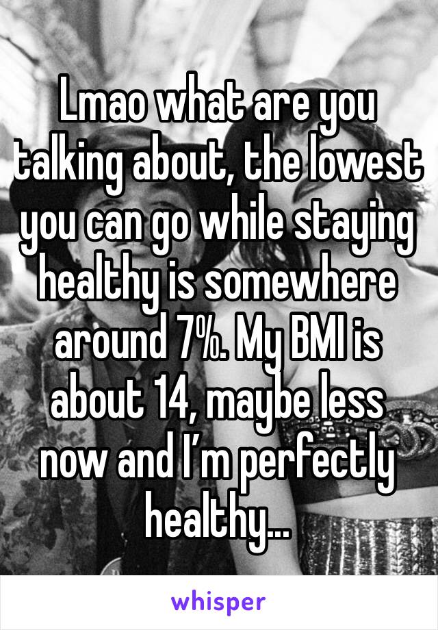 Lmao what are you talking about, the lowest you can go while staying healthy is somewhere around 7%. My BMI is about 14, maybe less now and I’m perfectly healthy...