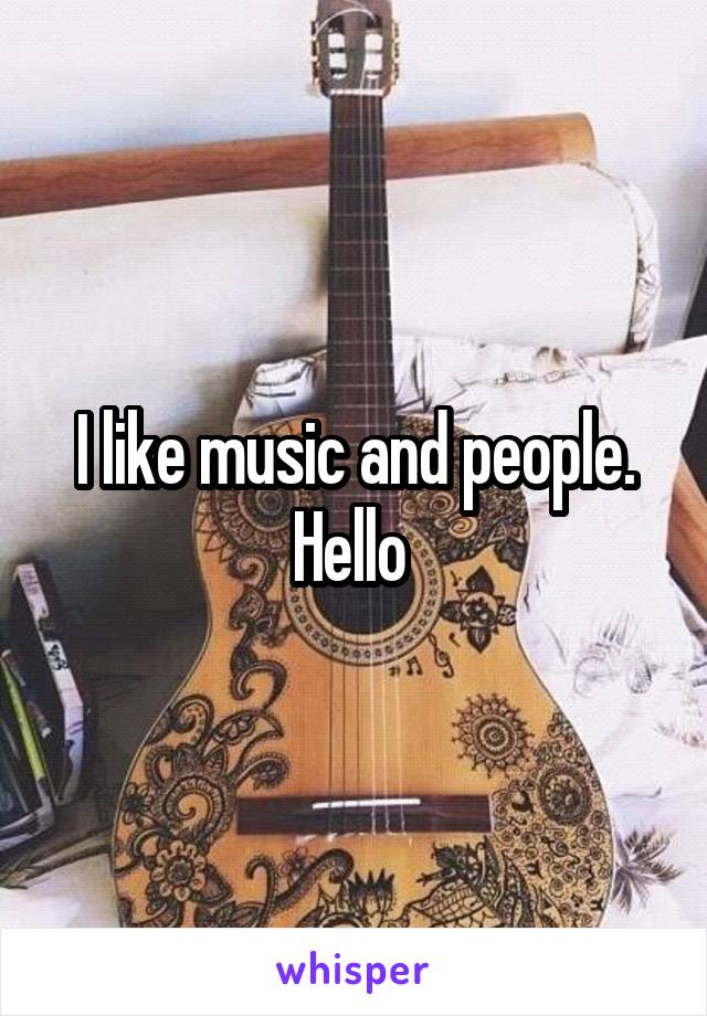 I like music and people. Hello 