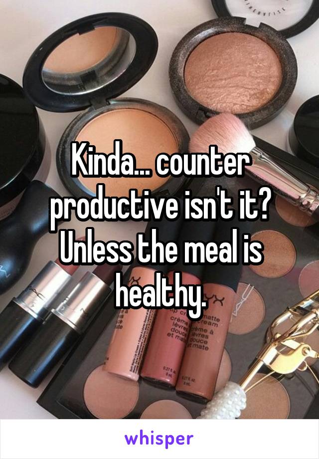 Kinda... counter productive isn't it? Unless the meal is healthy.