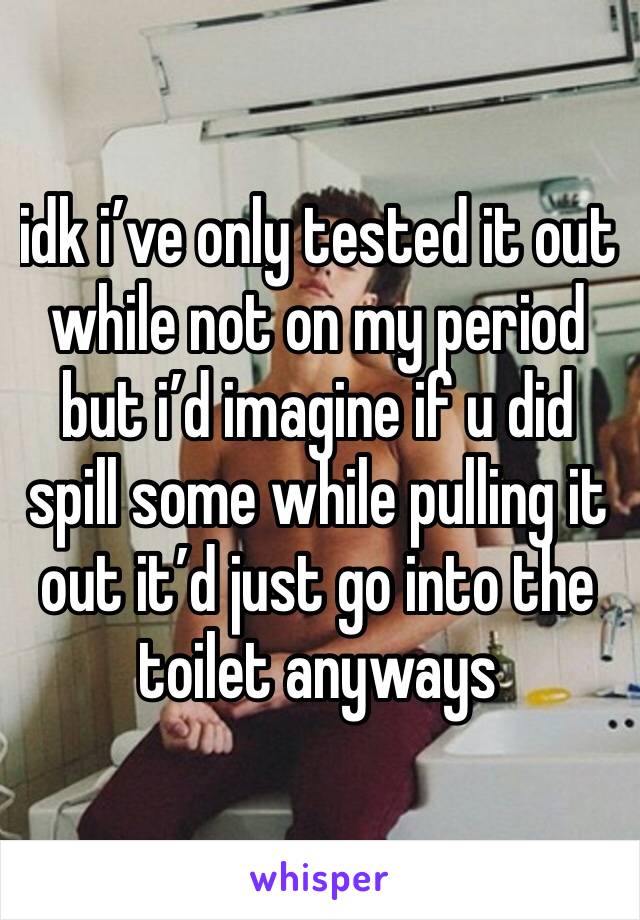 idk i’ve only tested it out while not on my period but i’d imagine if u did spill some while pulling it out it’d just go into the toilet anyways 