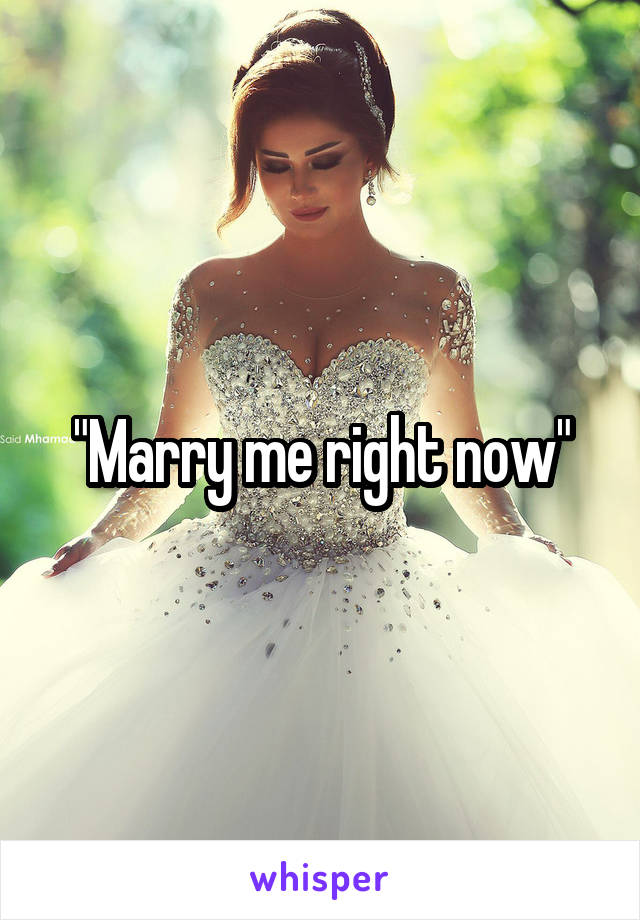 "Marry me right now"