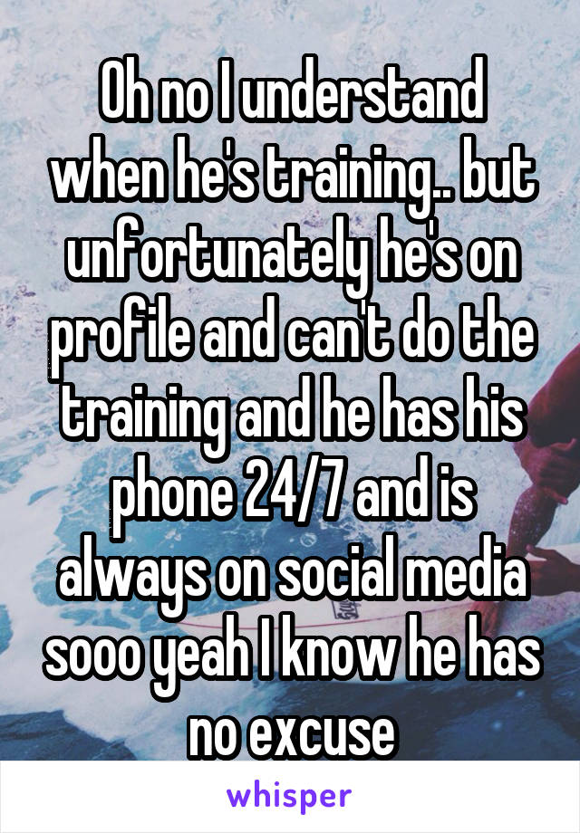 Oh no I understand when he's training.. but unfortunately he's on profile and can't do the training and he has his phone 24/7 and is always on social media sooo yeah I know he has no excuse