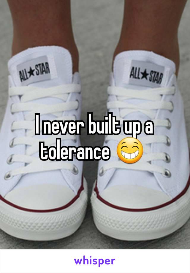 I never built up a tolerance 😁 
