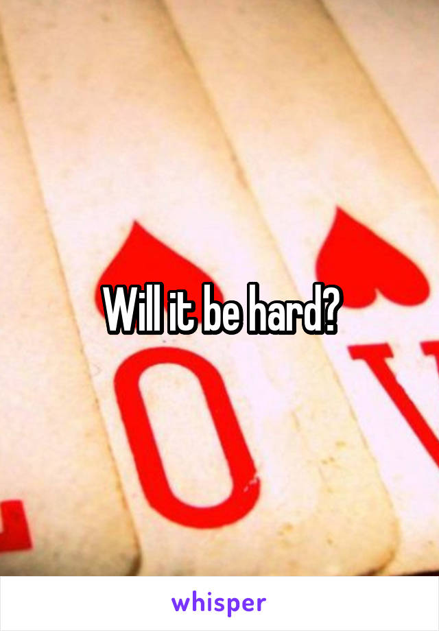 Will it be hard?