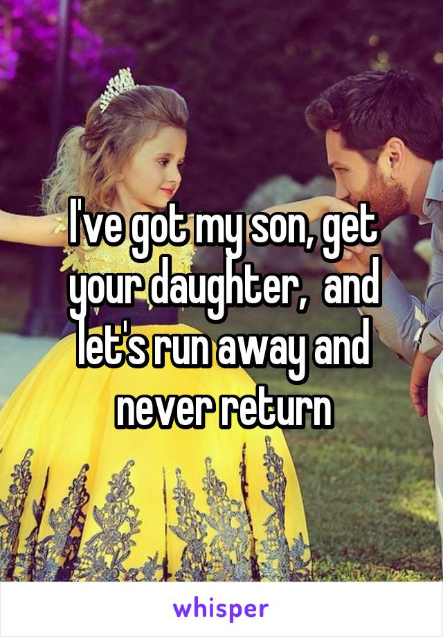 I've got my son, get your daughter,  and let's run away and never return