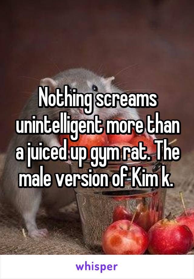 Nothing screams unintelligent more than a juiced up gym rat. The male version of Kim k. 