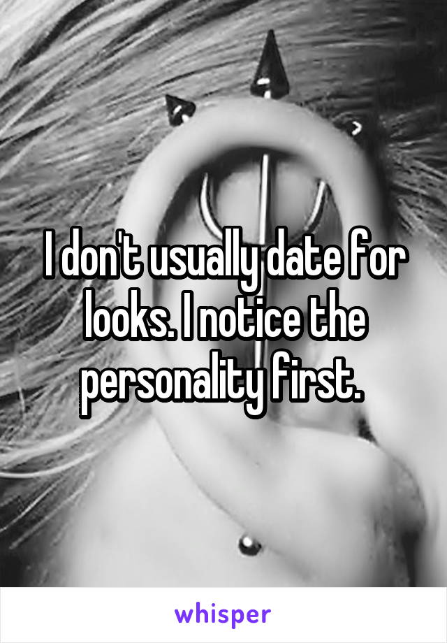 I don't usually date for looks. I notice the personality first. 