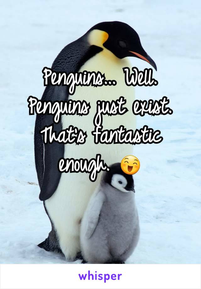 Penguins... Well. Penguins just exist. That's fantastic enough. 😄