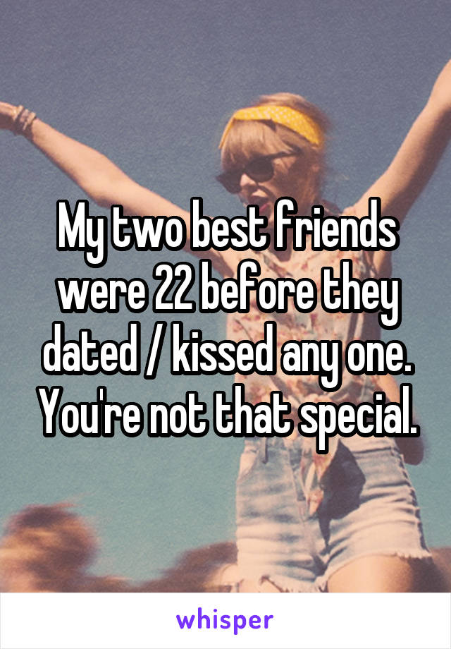 My two best friends were 22 before they dated / kissed any one. You're not that special.