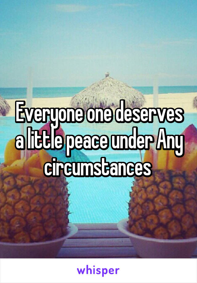 Everyone one deserves a little peace under Any circumstances 