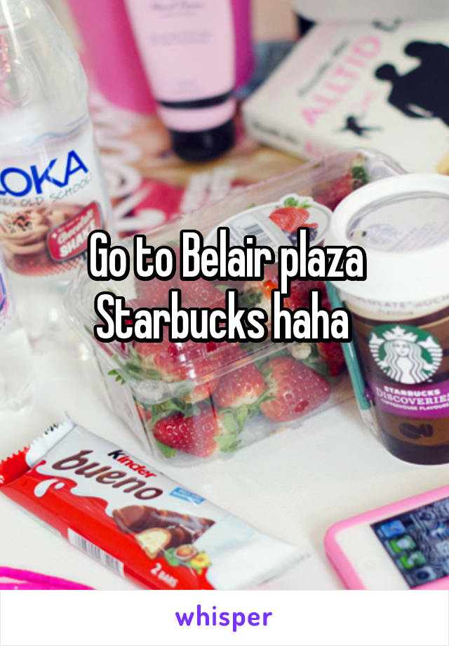 Go to Belair plaza Starbucks haha 
