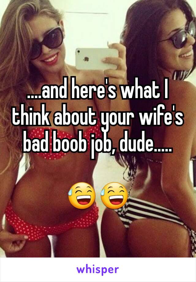 ....and here's what I think about your wife's bad boob job, dude.....

😅😅