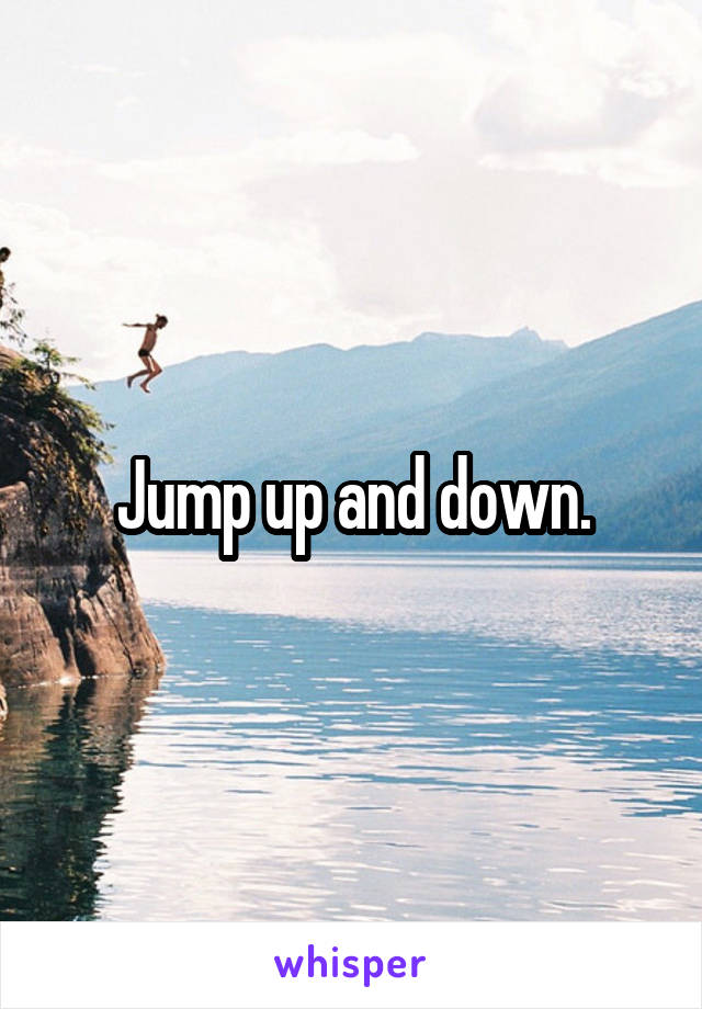 Jump up and down.