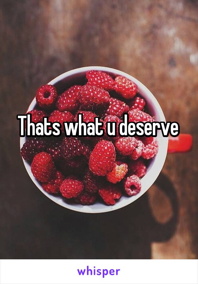 Thats what u deserve 
