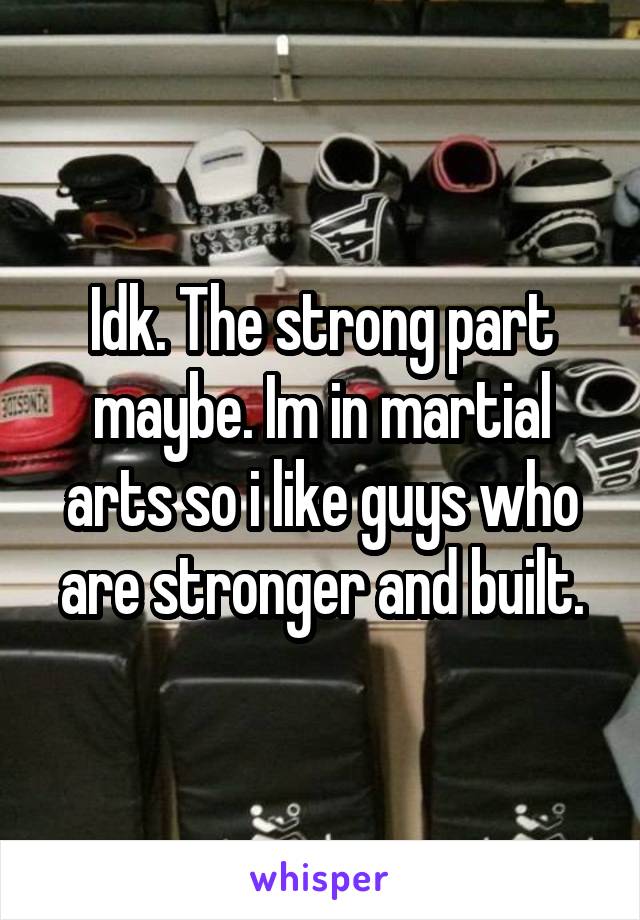 Idk. The strong part maybe. Im in martial arts so i like guys who are stronger and built.