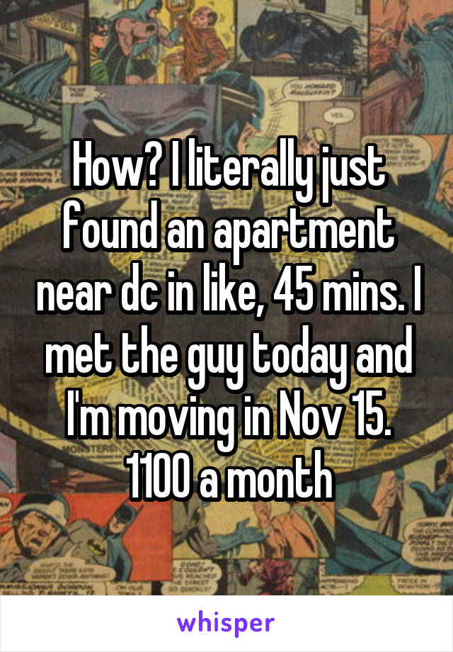 How? I literally just found an apartment near dc in like, 45 mins. I met the guy today and I'm moving in Nov 15. 1100 a month