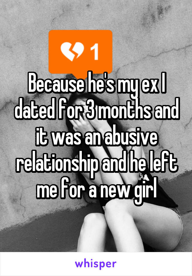 Because he's my ex I dated for 3 months and it was an abusive relationship and he left me for a new girl