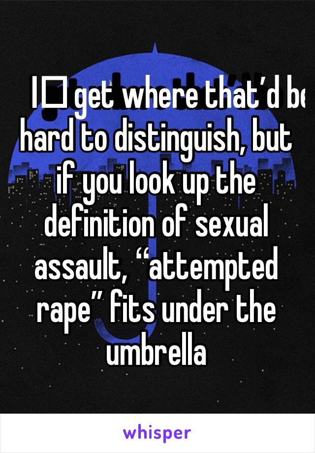 I️ get where that’d be hard to distinguish, but if you look up the definition of sexual assault, “attempted rape” fits under the umbrella