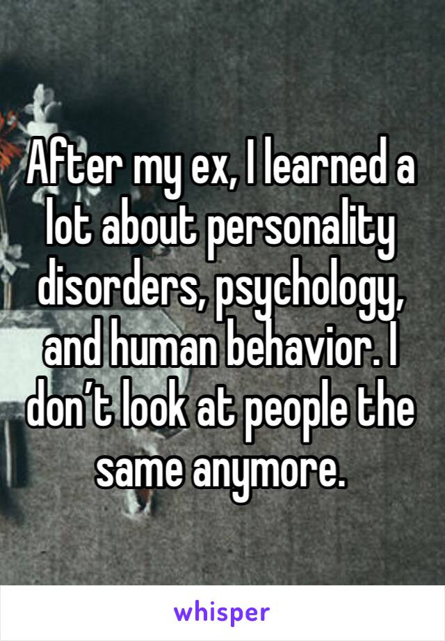 After my ex, I learned a lot about personality disorders, psychology, and human behavior. I don’t look at people the same anymore.