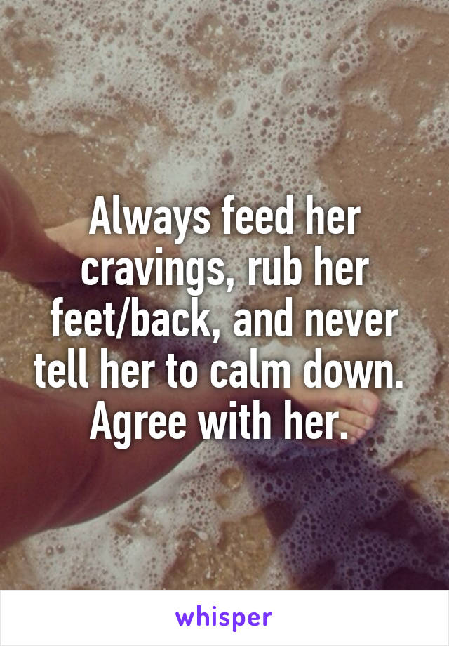 Always feed her cravings, rub her feet/back, and never tell her to calm down. 
Agree with her. 