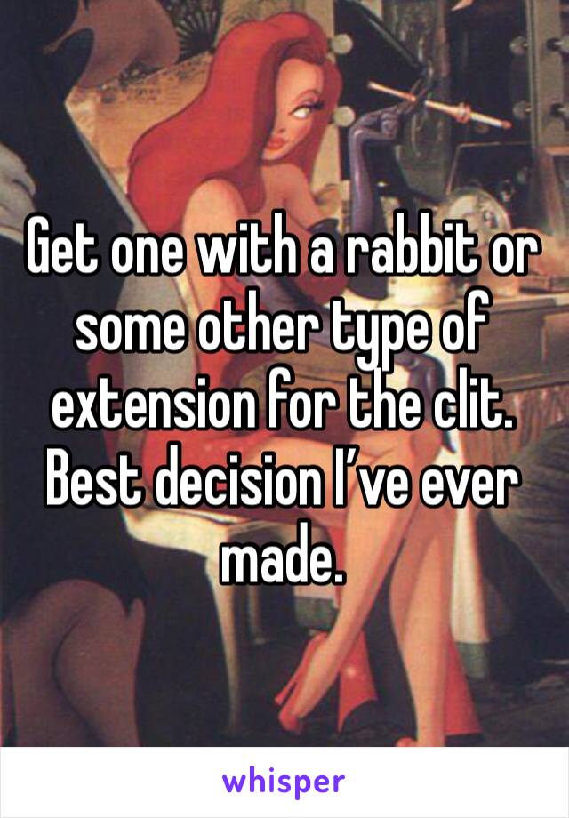 Get one with a rabbit or some other type of extension for the clit. Best decision I’ve ever made. 