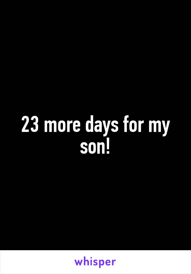 23 more days for my son!